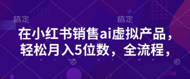小红书销售ai虚拟产品，轻松月入5位数，全流程，超细节变现过程，完全无卡点-菜菜网创