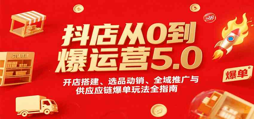 抖店从0到爆运营5.0，开店搭建、选品动销、全域推广与供应链爆单玩法全指南-菜菜网创
