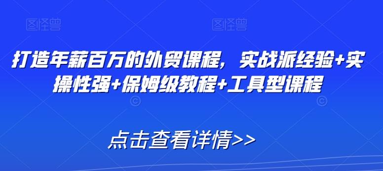 打造年薪百万的外贸课程，实战派经验+实操性强+保姆级教程+工具型课程-菜菜网创