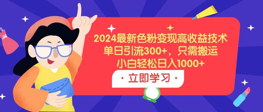 (9480期)2024最新色粉变现高收益技术，单日引流300+，只需搬运，小白轻松日入1000+-菜菜网创
