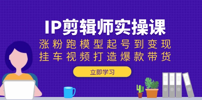IP剪辑师实操课：涨粉跑模型起号到变现，挂车视频打造爆款带货-菜菜网创