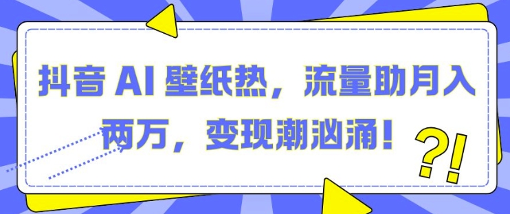 抖音 AI 壁纸热，流量助月入两W，变现潮汹涌【揭秘】-菜菜网创