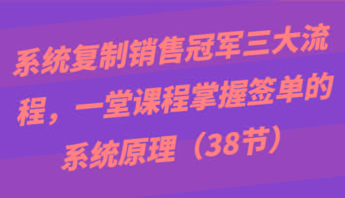 系统复制销售冠军三大流程，一堂课程掌握签单的系统原理(38节)-菜菜网创