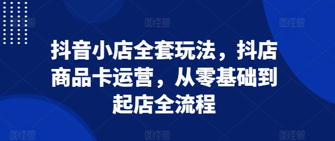 抖音小店全套玩法，抖店商品卡运营，从零基础到起店全流程-菜菜网创