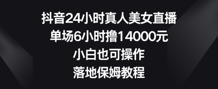 抖音24小时真人美女直播，单场6小时撸14000元，小白也可操作，落地保姆教程【揭秘】-菜菜网创