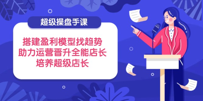超级操盘手课，搭建盈利模型找趋势，助力运营晋升全能店长，培养超级店长-菜菜网创