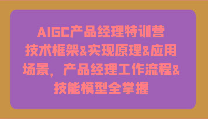 AIGC产品经理特训营-技术框架、实现原理、应用场景、工作流程、技能模型全掌握！-菜菜网创