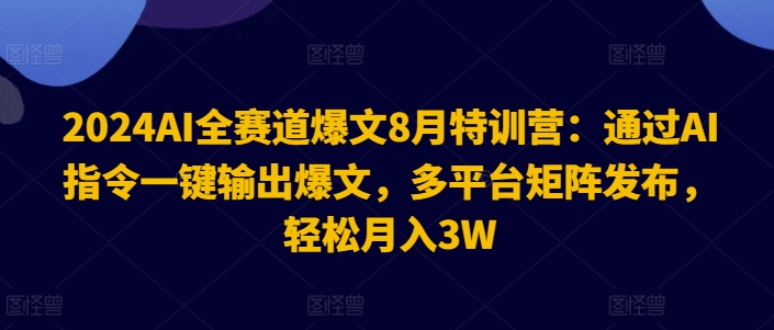 2024AI全赛道爆文8月特训营：通过AI指令一键输出爆文，多平台矩阵发布，轻松月入3W【揭秘】-菜菜网创
