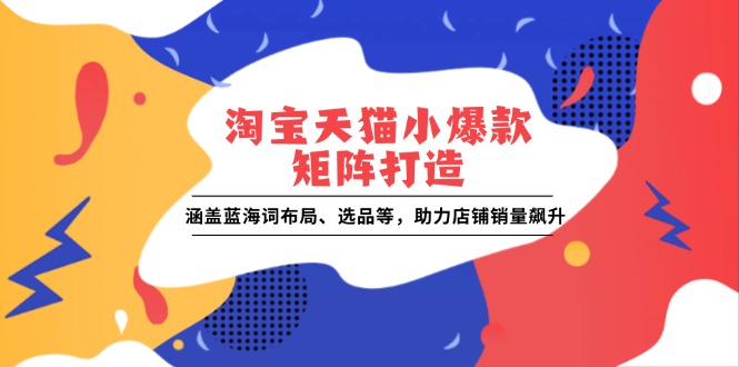 淘宝天猫小爆款矩阵打造：涵盖蓝海词布局、选品等，助力店铺销量飙升-菜菜网创