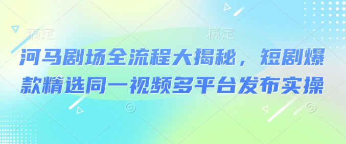 河马剧场全流程大揭秘，短剧爆款精选同一视频多平台发布实操-菜菜网创