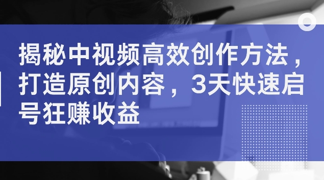 揭秘中视频高效创作方法，打造原创内容，3天快速启号狂赚收益【揭秘】-菜菜网创