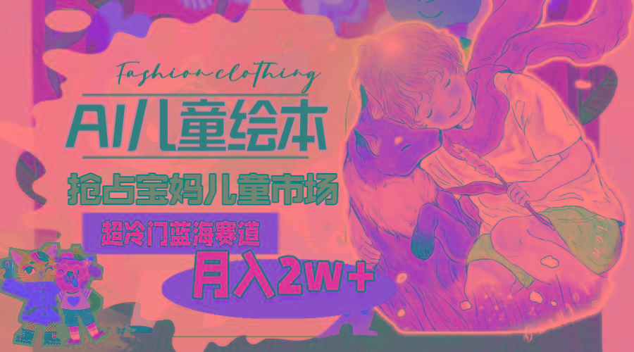 超冷门蓝海赛道，用AI做儿童绘本，抢占宝妈儿童市场，月入2w+(教程+素材-菜菜网创