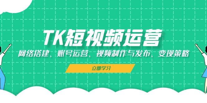 TK短视频运营：网络搭建、账号运营、视频制作与发布、变现策略-菜菜网创