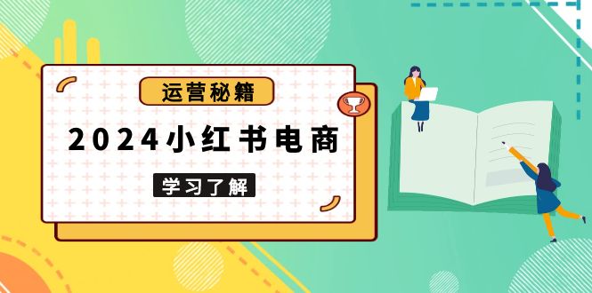 2024小红书电商教程，从入门到实战，教你有效打造爆款店铺，掌握选品技巧-菜菜网创