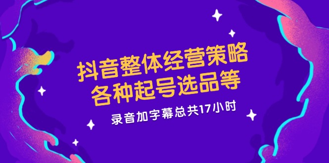 抖音整体经营策略，各种起号选品等  录音加字幕总共17小时-菜菜网创