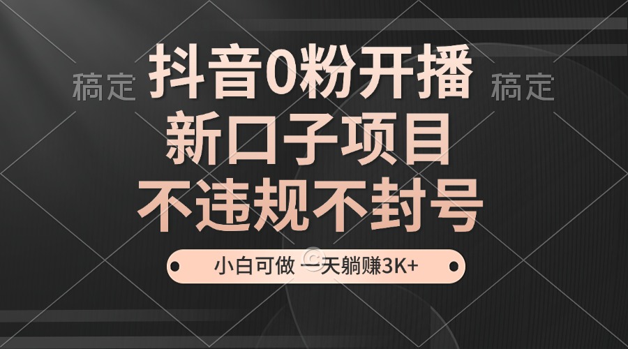 抖音0粉开播，新口子项目，不违规不封号，小白可做，一天躺赚3K+-菜菜网创