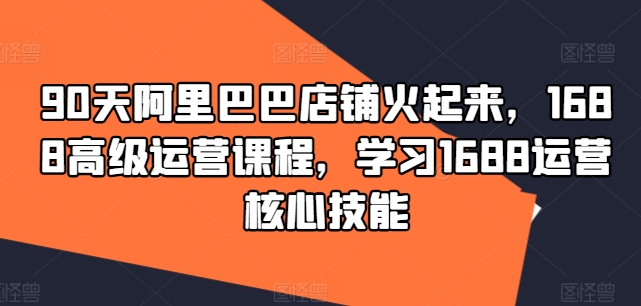 90天阿里巴巴店铺火起来，1688高级运营课程，学习1688运营核心技能-菜菜网创