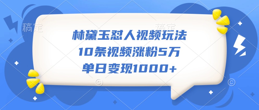 林黛玉怼人视频玩法，10条视频涨粉5万，单日变现1000+-菜菜网创