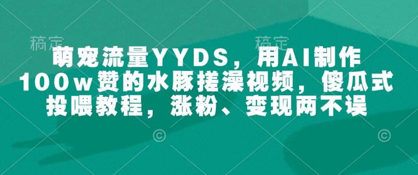 萌宠流量YYDS，用AI制作100w赞的水豚搓澡视频，傻瓜式投喂教程，涨粉、变现两不误-菜菜网创