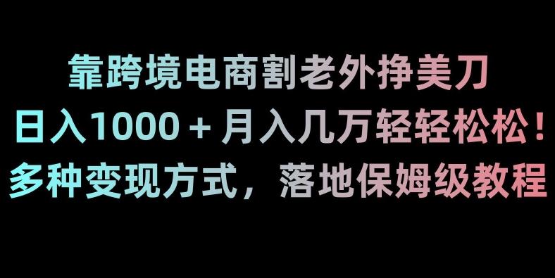 靠跨境电商割老外挣美刀，日入1000＋月入几万轻轻松松！多种变现方式，落地保姆级教程【揭秘】-菜菜网创