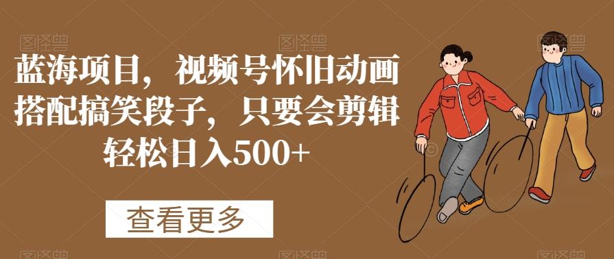 蓝海项目，视频号怀旧动画搭配搞笑段子，只要会剪辑轻松日入500+【揭秘】-菜菜网创