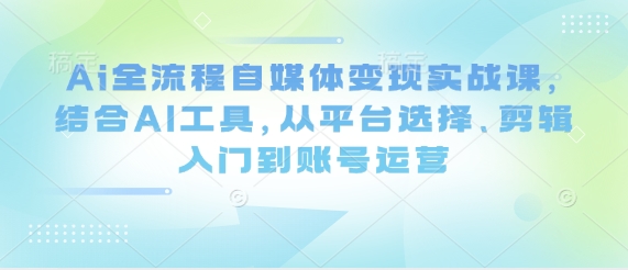 Ai全流程自媒体变现实战课，结合AI工具，从平台选择、剪辑入门到账号运营-菜菜网创
