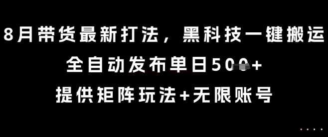 8月带货最新打法，黑科技一键搬运，全自动发布单日5张+，提供矩阵玩法+无限账号【揭秘】-菜菜网创