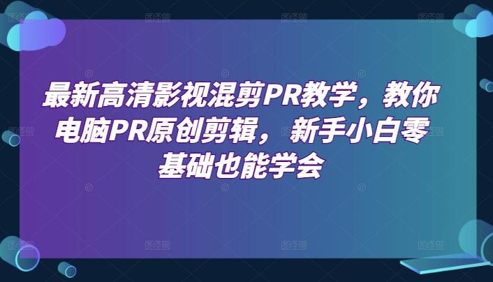 最新高清影视混剪PR教学，教你电脑PR原创剪辑， 新手小白零基础也能学会-菜菜网创
