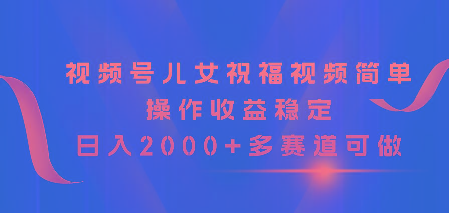 视频号儿女祝福视频，简单操作收益稳定，日入2000+，多赛道可做-菜菜网创