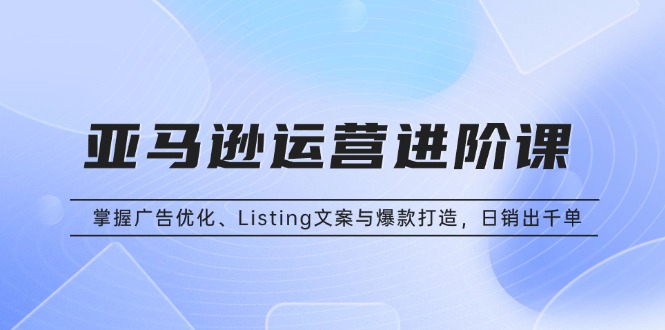 亚马逊运营进阶课：掌握广告优化、Listing文案与爆款打造，日销出千单-菜菜网创