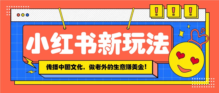 小红书流量新玩法，传播中国传统文化的同时，做老外的生意赚美金！-菜菜网创