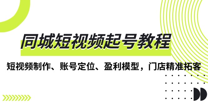 同城短视频起号教程，短视频制作、账号定位、盈利模型，门店精准拓客-菜菜网创