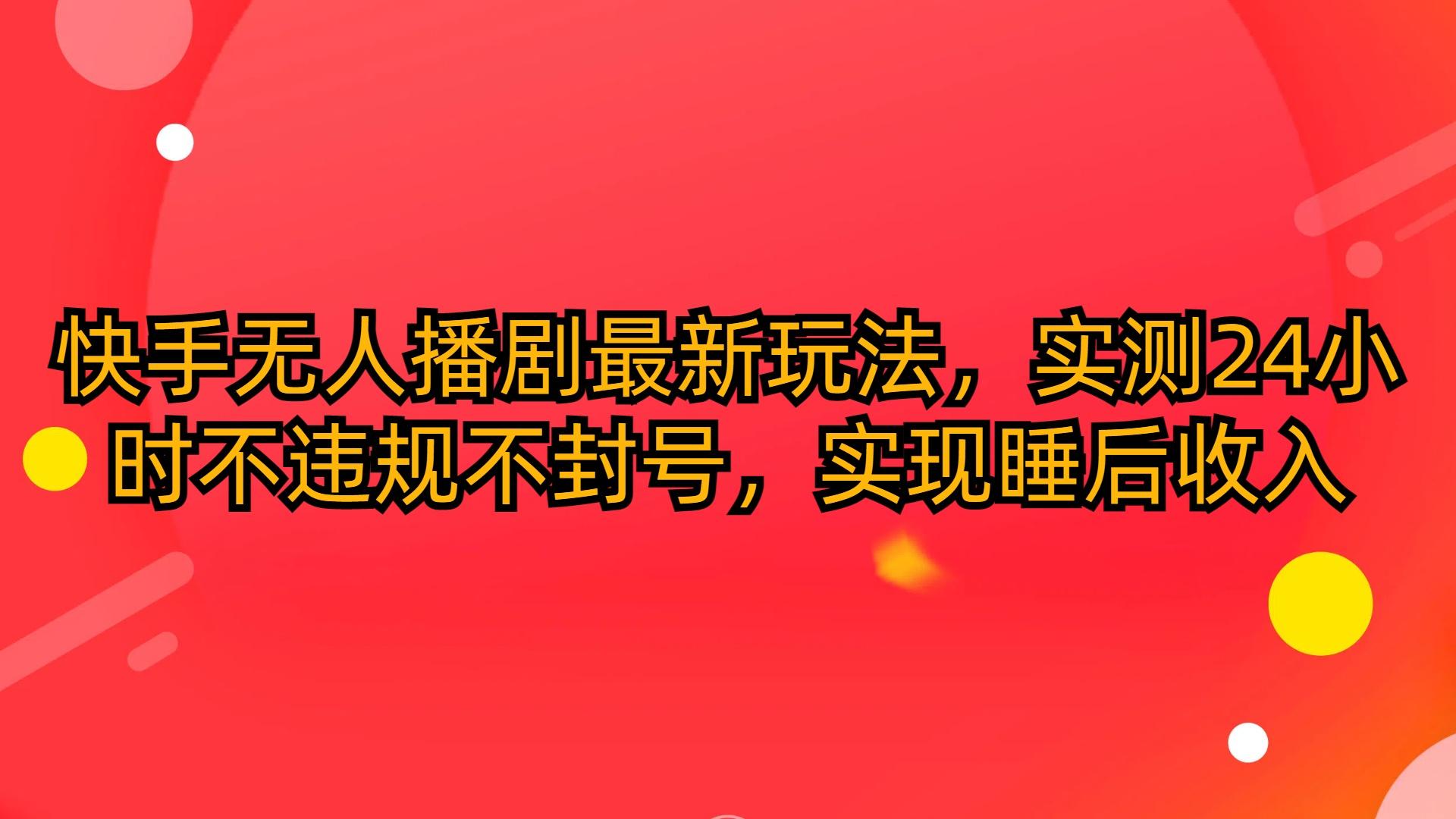 (10068期)快手无人播剧最新玩法，实测24小时不违规不封号，实现睡后收入-菜菜网创