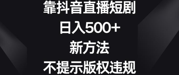 靠抖音直播短剧，日入500+，新方法、不提示版权违规【揭秘】-菜菜网创