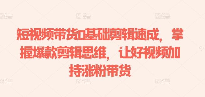 短视频带货0基础剪辑速成，掌握爆款剪辑思维，让好视频加持涨粉带货-菜菜网创