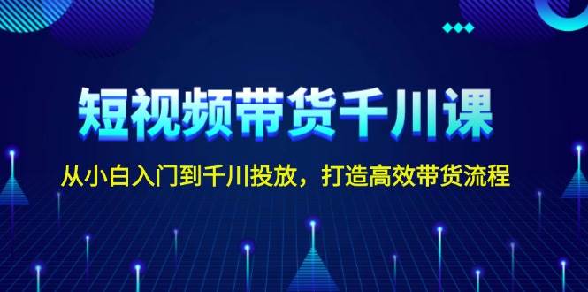 短视频带货千川课，从小白入门到千川投放，打造高效带货流程-菜菜网创