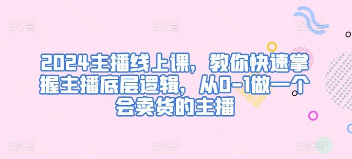 2024主播线上课，教你快速掌握主播底层逻辑，从0-1做一个会卖货的主播-菜菜网创