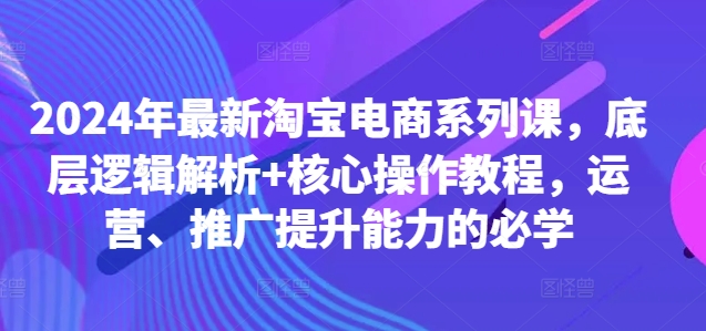 2024年最新淘宝电商系列课，底层逻辑解析+核心操作教程，运营、推广提升能力的必学-菜菜网创
