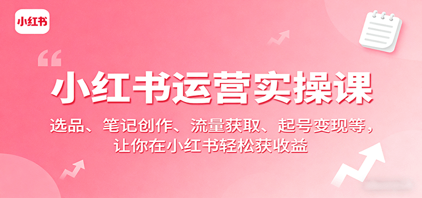 小红书运营实操课：选品、笔记创作、流量获取、起号变现等，让你在小红书轻松获收益-菜菜网创