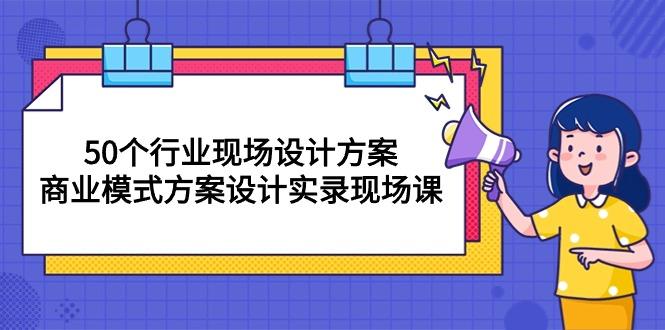 50个行业 现场设计方案，商业模式方案设计实录现场课(50节课-菜菜网创