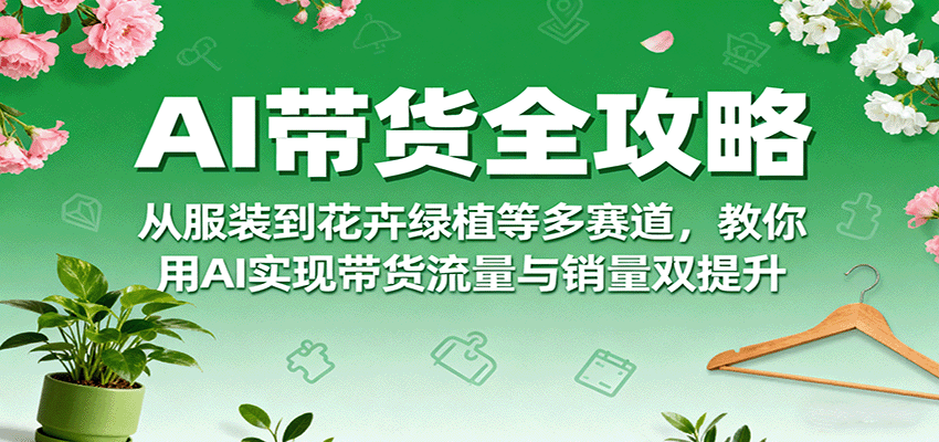 AI带货全攻略，从服装到花卉绿植等多赛道，教你用AI实现带货流量与销量双提升-菜菜网创