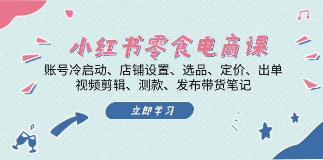 小红书零食电商课：账号冷启动/店铺设置/选品/定价/出单/视频剪辑/测款/发布带货笔记-菜菜网创