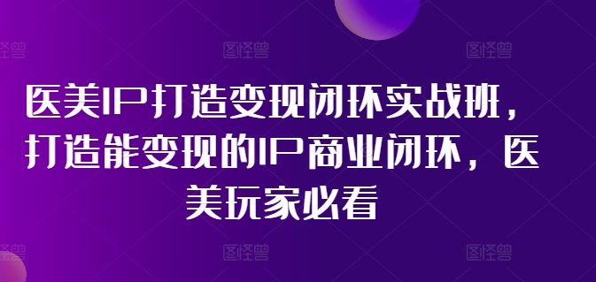 医美IP打造变现闭环实战班，打造能变现的IP商业闭环，医美玩家必看!-菜菜网创