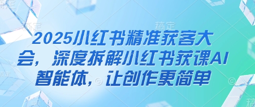 2025小红书精准获客大会，深度拆解小红书获课AI智能体，让创作更简单-菜菜网创