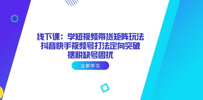 线下课：学短视频带货矩阵玩法 抖音快手视频号打法定向突破，摆脱缺号困扰-菜菜网创