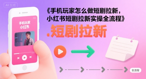 手机玩家怎么做短剧拉新，小红书短剧拉新实操全流程-菜菜网创