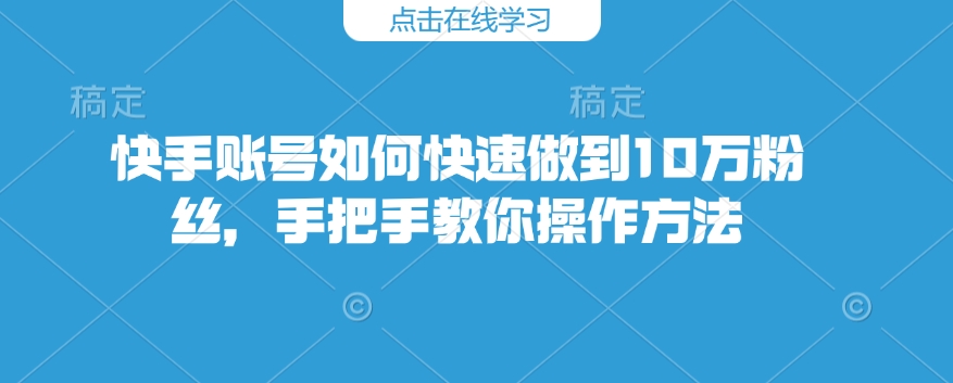 快手账号如何快速做到10万粉丝，手把手教你操作方法-菜菜网创