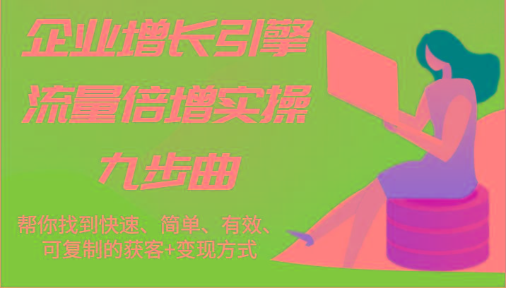 企业增长引擎流量倍增实操九步曲，帮你找到快速、简单、有效、可复制的获客+变现方式-菜菜网创