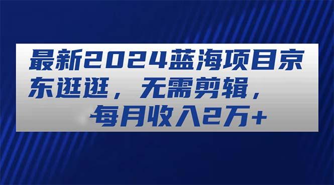 最新2024蓝海项目京东逛逛，无需剪辑，每月收入2万+-菜菜网创
