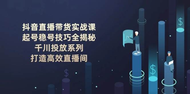 抖音直播带货实战课：起号稳号技巧全揭秘, 千川投放系列, 打造高效直播间-菜菜网创